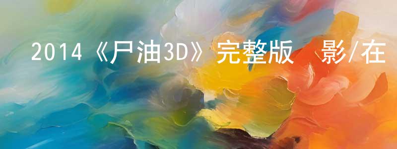曾學藝的動漫綜藝大全,2014《尸油3D》完整版電影/在線觀看/百度云-美劇天堂
